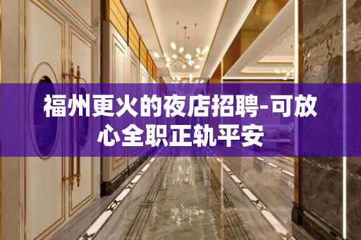 福州更火的夜店招聘-可放心全职正轨平安