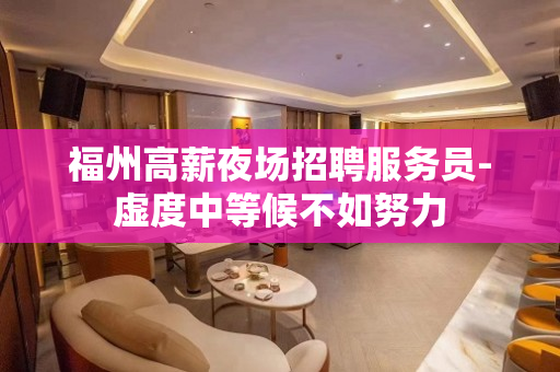 福州高薪夜场招聘服务员-虚度中等候不如努力