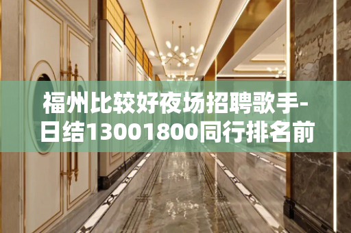 福州比较好夜场招聘歌手-日结13001800同行排名前三