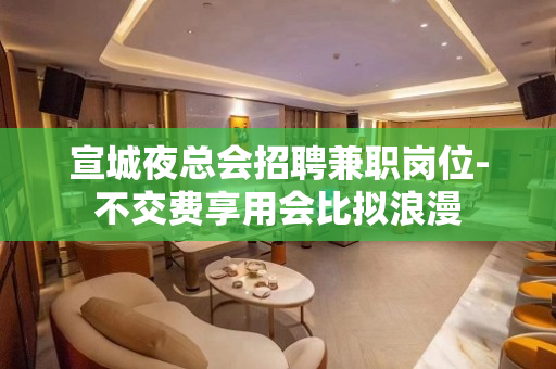 宣城夜总会招聘兼职岗位-不交费享用会比拟浪漫