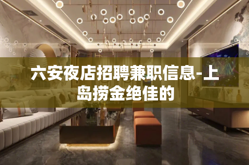 六安夜店招聘兼职信息-上岛捞金绝佳的