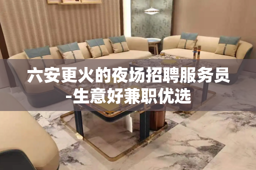 六安更火的夜场招聘服务员-生意好兼职优选