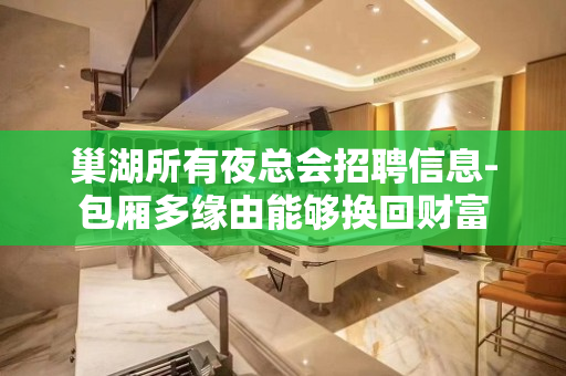 巢湖所有夜总会招聘信息-包厢多缘由能够换回财富