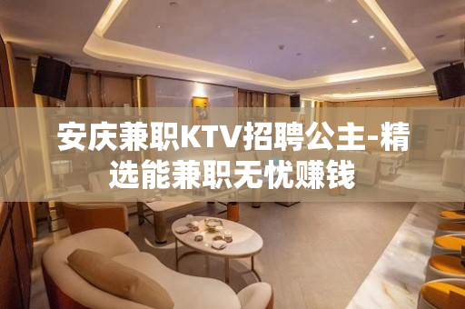 安庆兼职KTV招聘公主-精选能兼职无忧赚钱