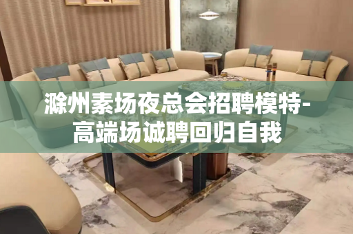 滁州素场夜总会招聘模特-高端场诚聘回归自我