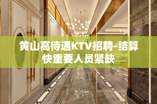 黄山高待遇KTV招聘-结算快重要人员紧缺
