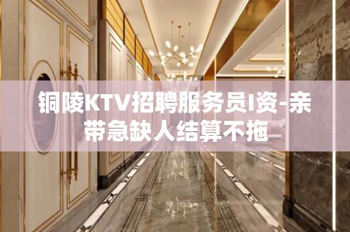 铜陵KTV招聘服务员I资-亲带急缺人结算不拖