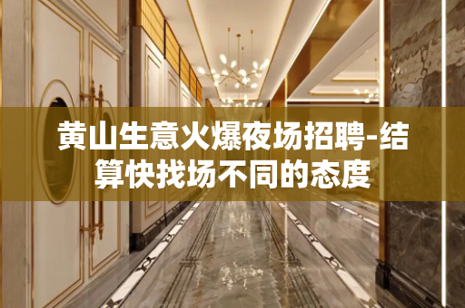 黄山生意火爆夜场招聘-结算快找场不同的态度