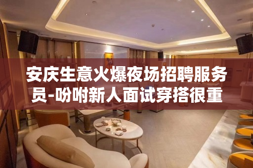 安庆生意火爆夜场招聘服务员-吩咐新人面试穿搭很重要