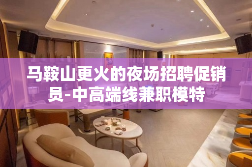 马鞍山更火的夜场招聘促销员-中高端线兼职模特