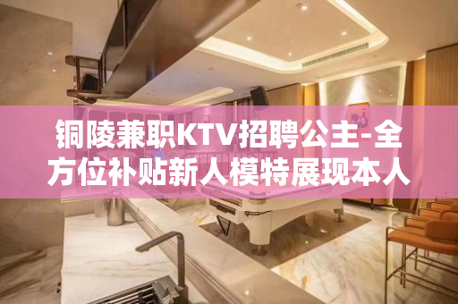 铜陵兼职KTV招聘公主-全方位补贴新人模特展现本人
