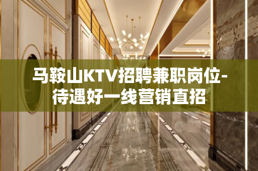 马鞍山KTV招聘兼职岗位-待遇好一线营销直招
