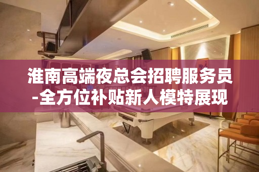淮南高端夜总会招聘服务员-全方位补贴新人模特展现本人