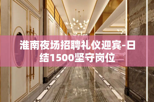 淮南夜场招聘礼仪迎宾-日结1500坚守岗位