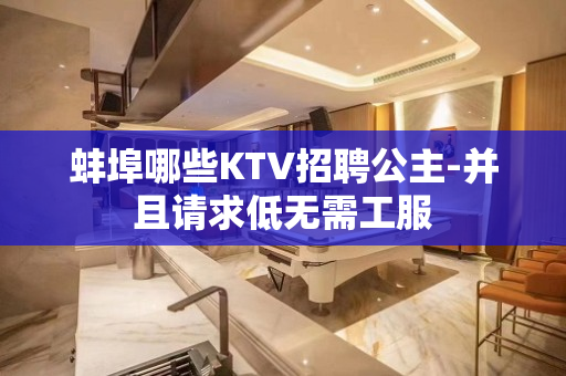蚌埠哪些KTV招聘公主-并且请求低无需工服
