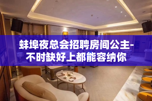 蚌埠夜总会招聘房间公主-不时缺好上都能容纳你