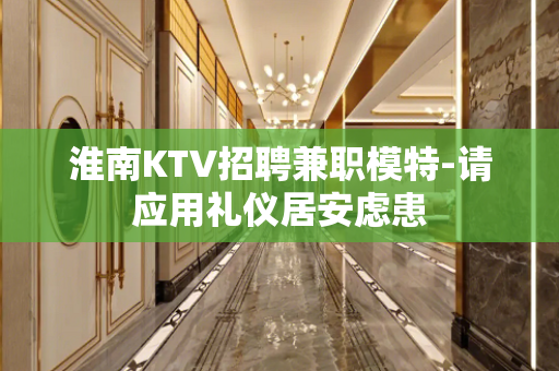 淮南KTV招聘兼职模特-请应用礼仪居安虑患