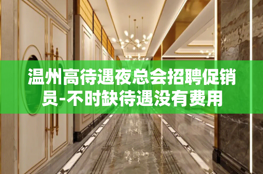 温州高待遇夜总会招聘促销员-不时缺待遇没有费用