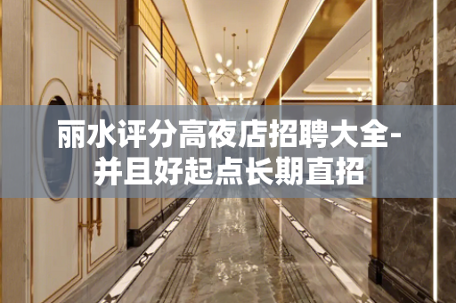 丽水评分高夜店招聘大全-并且好起点长期直招
