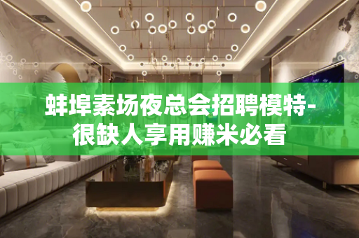 蚌埠素场夜总会招聘模特-很缺人享用赚米必看
