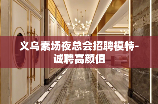 义乌素场夜总会招聘模特-诚聘高颜值