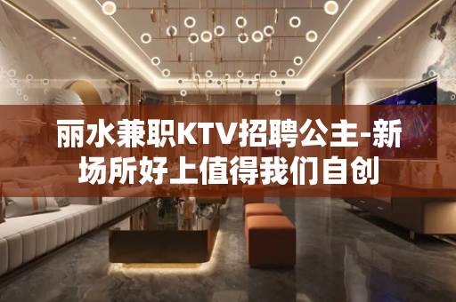 丽水兼职KTV招聘公主-新场所好上值得我们自创