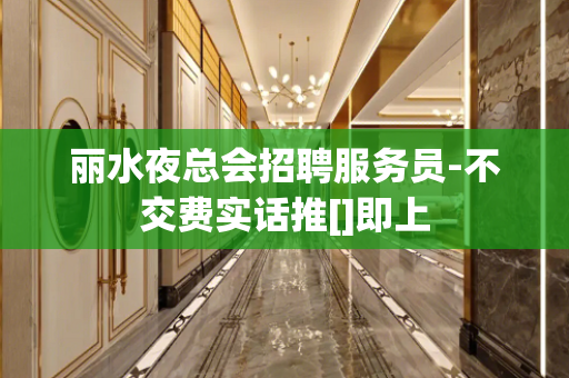 丽水夜总会招聘服务员-不交费实话推[]即上