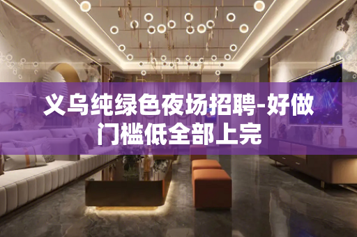 义乌纯绿色夜场招聘-好做门槛低全部上完