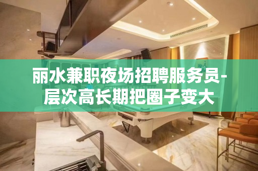 丽水兼职夜场招聘服务员-层次高长期把圈子变大