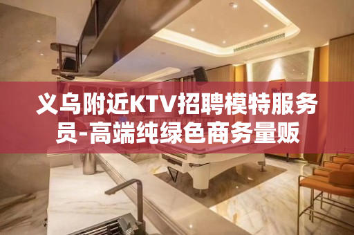 义乌附近KTV招聘模特服务员-高端纯绿色商务量贩