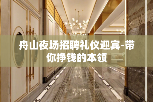 舟山夜场招聘礼仪迎宾-带你挣钱的本领