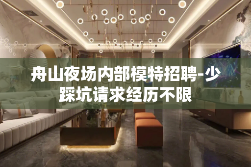 舟山夜场内部模特招聘-少踩坑请求经历不限
