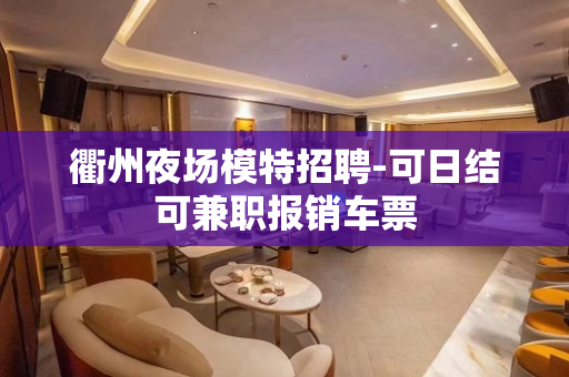 衢州夜场模特招聘-可日结可兼职报销车票