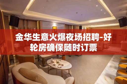 金华生意火爆夜场招聘-好轮房确保随时订票