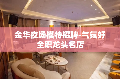 金华夜场模特招聘-气氛好全职龙头名店