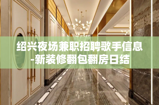 绍兴夜场兼职招聘歌手信息-新装修翻包翻房日结