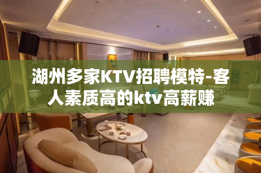 湖州多家KTV招聘模特-客人素质高的ktv高薪赚