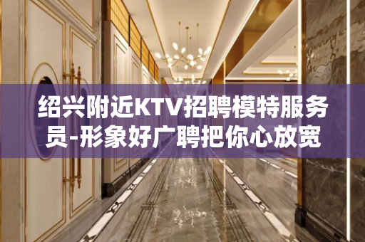 绍兴附近KTV招聘模特服务员-形象好广聘把你心放宽