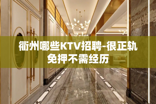 衢州哪些KTV招聘-很正轨免押不需经历
