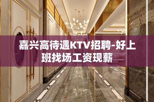 嘉兴高待遇KTV招聘-好上班找场工资现薪