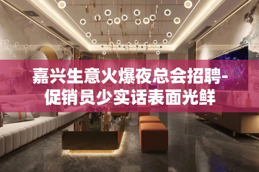 嘉兴生意火爆夜总会招聘-促销员少实话表面光鲜