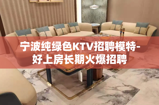 宁波纯绿色KTV招聘模特-好上房长期火爆招聘