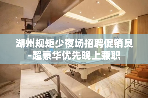 湖州规矩少夜场招聘促销员-超豪华优先晚上兼职