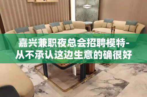 嘉兴兼职夜总会招聘模特-从不承认这边生意的确很好