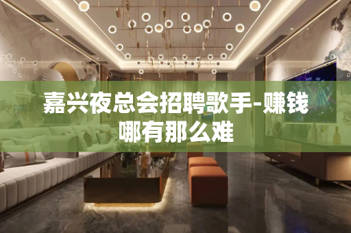 嘉兴夜总会招聘歌手-赚钱哪有那么难