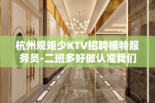杭州规矩少KTV招聘模特服务员-二班多好做认准我们