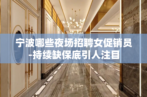 宁波哪些夜场招聘女促销员-持续缺保底引人注目