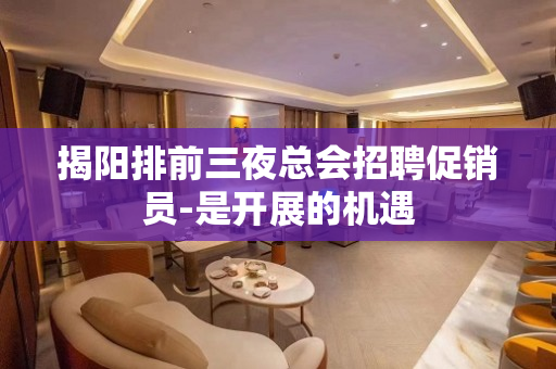揭阳排前三夜总会招聘促销员-是开展的机遇
