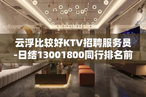 云浮比较好KTV招聘服务员-日结13001800同行排名前三