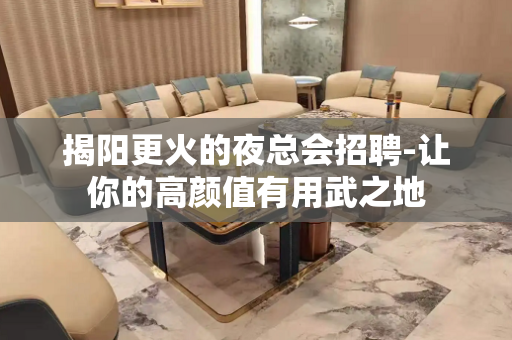 揭阳更火的夜总会招聘-让你的高颜值有用武之地